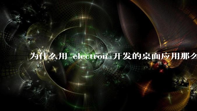 为什么用 electron 开发的桌面应用那么多？