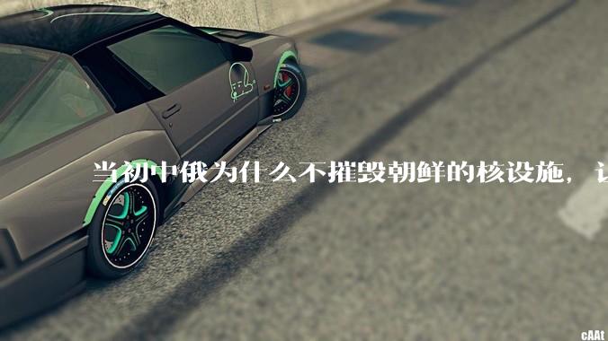 当初中俄为什么不摧毁朝鲜的核设施，让朝鲜拥有了自己的核武器？