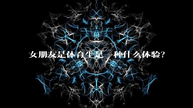 女朋友是体育生是一种什么体验？