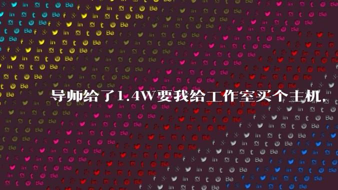 导师给了1.4W要我给工作室买个主机，是整机还是自己配？