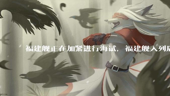 福建舰正在加紧进行海试，福建舰入列后能发挥怎样的作战效能？我国三艘航母各有哪些特点？