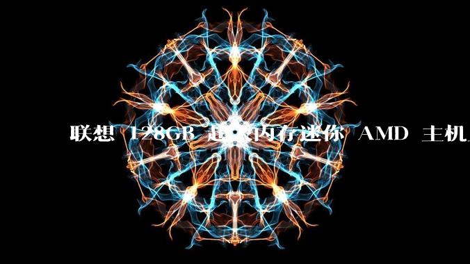 联想 128GB 超大内存迷你 AMD 主机上架，此款主机有哪些亮点？