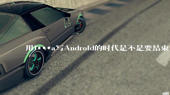 用J***a写Android的时代是不是要结束了？