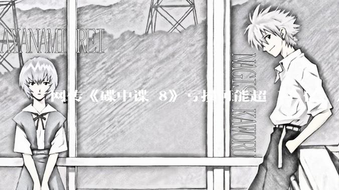 网传《碟中谍 8》亏损可能超 14 亿，是真的吗？这背后的原因是什么？