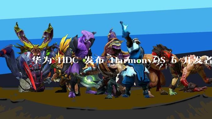 华为 HDC 发布 HarmonyOS 6 开发者 beta 版对应用开发者和鸿蒙生态有哪些影响？