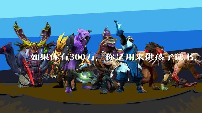 如果你有300万，你是用来供孩子读书，还是留着以后给ta买房或者保底？