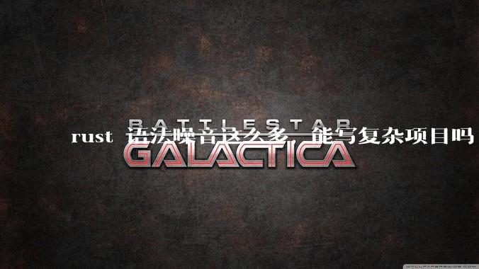 rust 语法噪音这么多, 能写复杂项目吗?