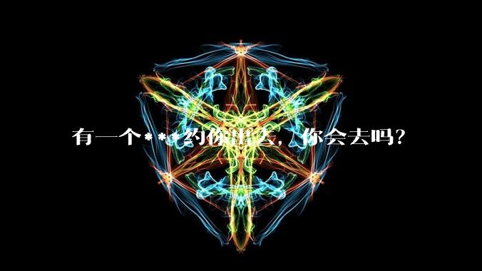 有一个***约你出去，你会去吗？