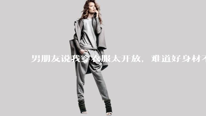 男朋友说我穿衣服太开放，难道好身材不应该显示出来吗？